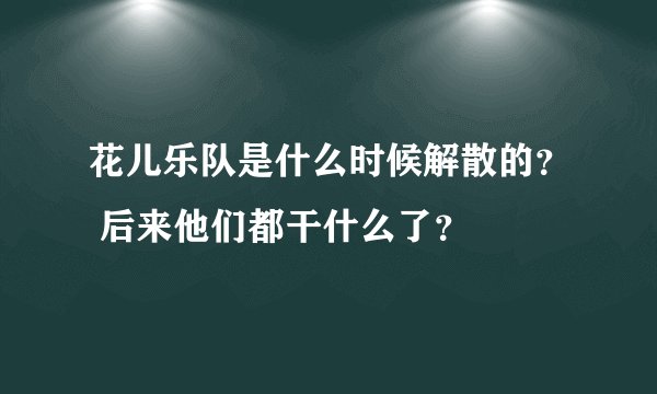 花儿乐队是什么时候解散的？ 后来他们都干什么了？