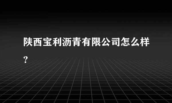 陕西宝利沥青有限公司怎么样？