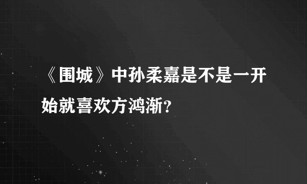 《围城》中孙柔嘉是不是一开始就喜欢方鸿渐？