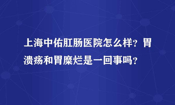 上海中佑肛肠医院怎么样？胃溃疡和胃糜烂是一回事吗？
