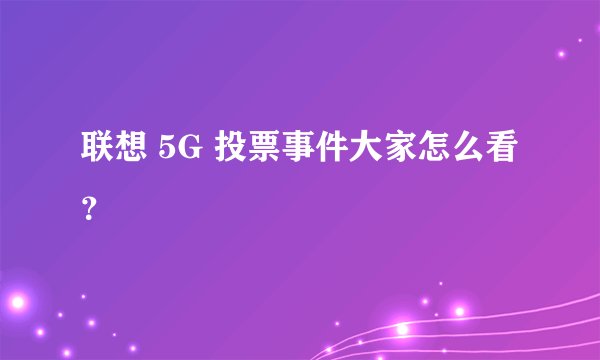 联想 5G 投票事件大家怎么看？