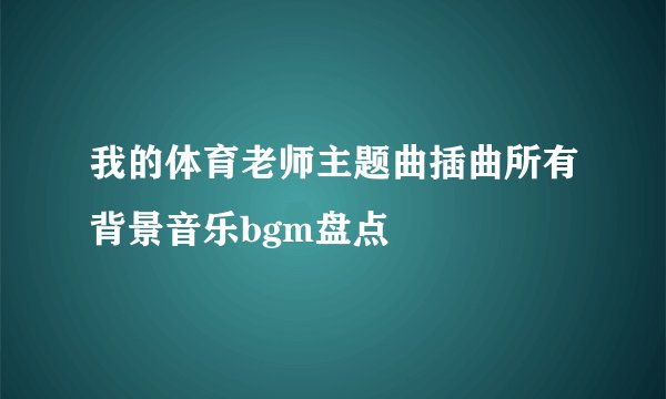 我的体育老师主题曲插曲所有背景音乐bgm盘点