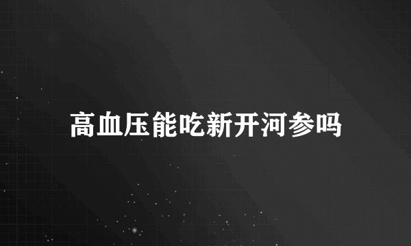 高血压能吃新开河参吗