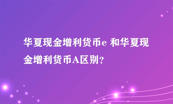 华夏现金增利货币e 和华夏现金增利货币A区别？