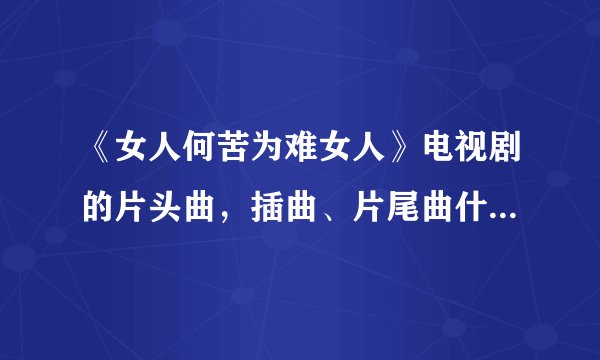 《女人何苦为难女人》电视剧的片头曲，插曲、片尾曲什么名字啊