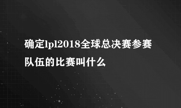 确定lpl2018全球总决赛参赛队伍的比赛叫什么