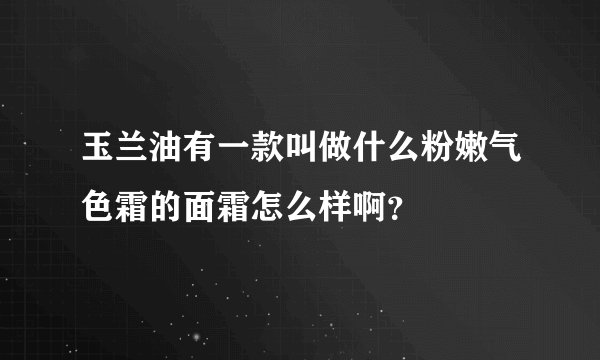 玉兰油有一款叫做什么粉嫩气色霜的面霜怎么样啊？