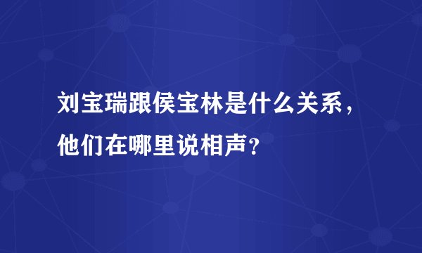 刘宝瑞跟侯宝林是什么关系，他们在哪里说相声？