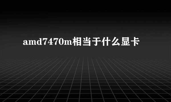 amd7470m相当于什么显卡