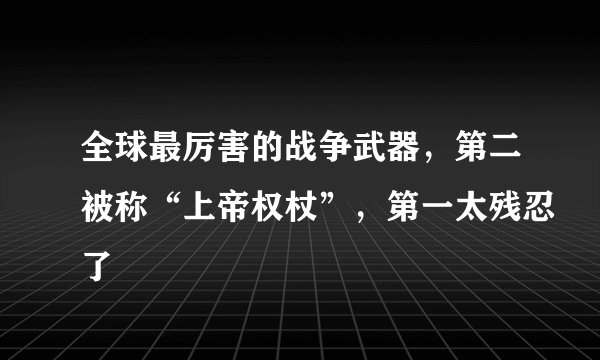 全球最厉害的战争武器，第二被称“上帝权杖”，第一太残忍了