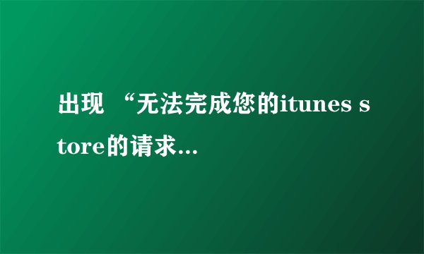 出现 “无法完成您的itunes store的请求，发生未知错误（-50）是怎么解决的