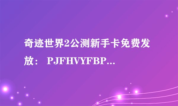 奇迹世界2公测新手卡免费发放： PJFHVYFBPHWB2EEC W76B4H585LYZ2UFP L3TYGGJVNG7CRD88 2NHZGNPFAET65VS6