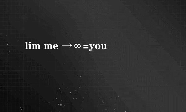 lim me →∞=you