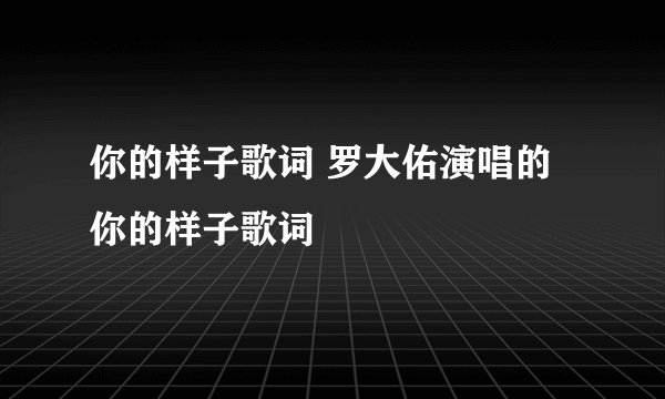 你的样子歌词 罗大佑演唱的你的样子歌词