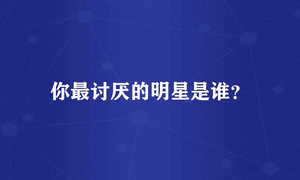 你最讨厌的明星是谁？