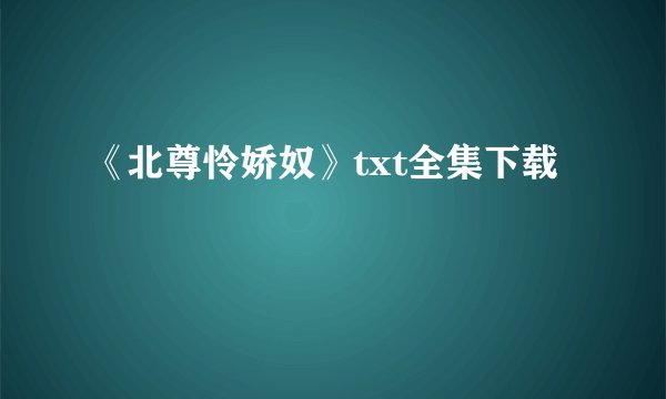 《北尊怜娇奴》txt全集下载