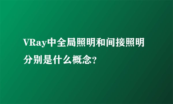 VRay中全局照明和间接照明分别是什么概念？