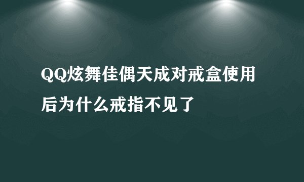 QQ炫舞佳偶天成对戒盒使用后为什么戒指不见了