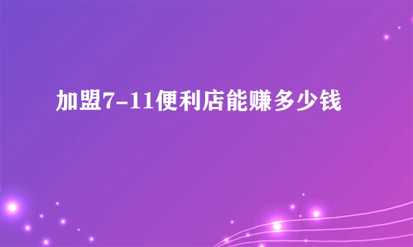 加盟7-11便利店能赚多少钱