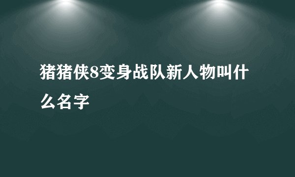 猪猪侠8变身战队新人物叫什么名字