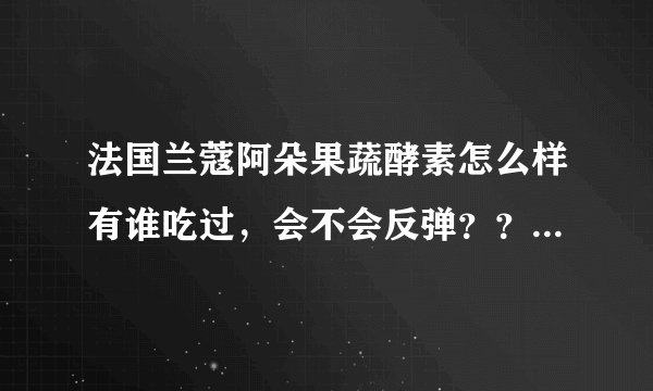法国兰蔻阿朵果蔬酵素怎么样有谁吃过，会不会反弹？？？没结婚会不会以后有副作用