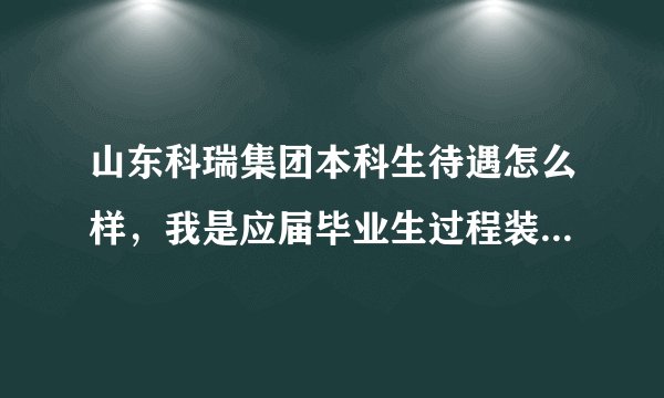 山东科瑞集团本科生待遇怎么样，我是应届毕业生过程装备与控制工程的。去了是干什么的！！？？