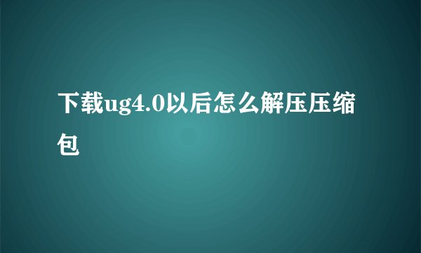 下载ug4.0以后怎么解压压缩包