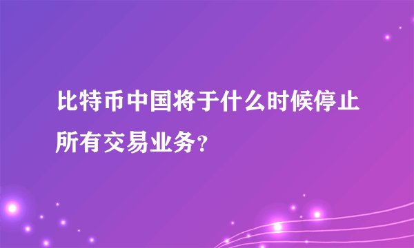 比特币中国将于什么时候停止所有交易业务？