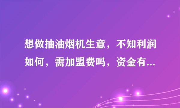 想做抽油烟机生意，不知利润如何，需加盟费吗，资金有限？？谢谢