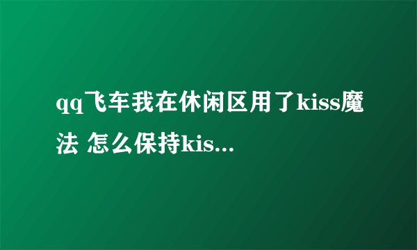qq飞车我在休闲区用了kiss魔法 怎么保持kiss状态不动啊？怎么一会儿就放开了（悬赏200）