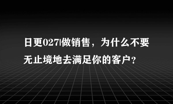 日更027|做销售，为什么不要无止境地去满足你的客户？