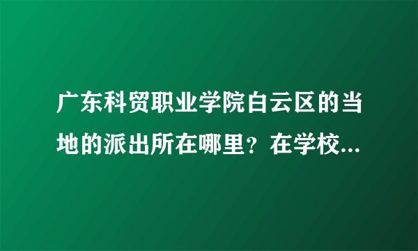 广东科贸职业学院白云区的当地的派出所在哪里？在学校怎么坐车？