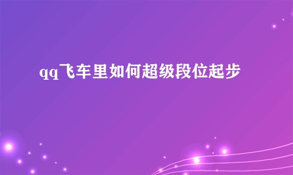 qq飞车里如何超级段位起步