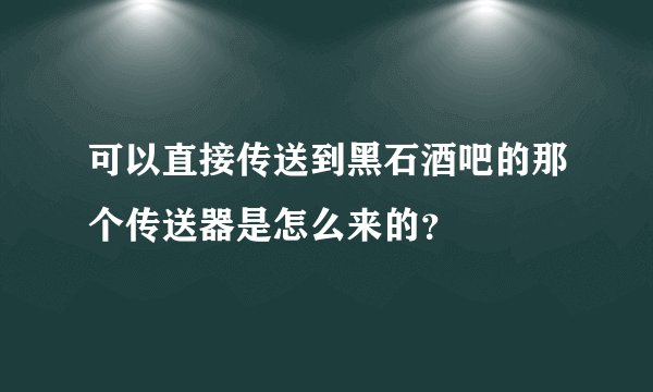 可以直接传送到黑石酒吧的那个传送器是怎么来的？