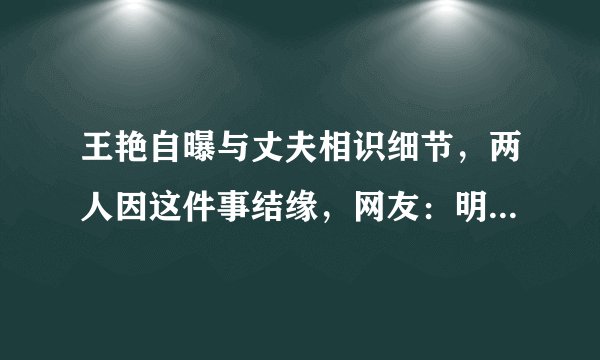 王艳自曝与丈夫相识细节，两人因这件事结缘，网友：明星也相亲