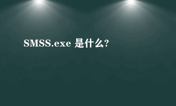 SMSS.exe 是什么?