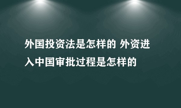 外国投资法是怎样的 外资进入中国审批过程是怎样的