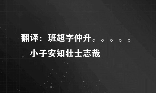 翻译：班超字仲升。。。。。。小子安知壮士志哉