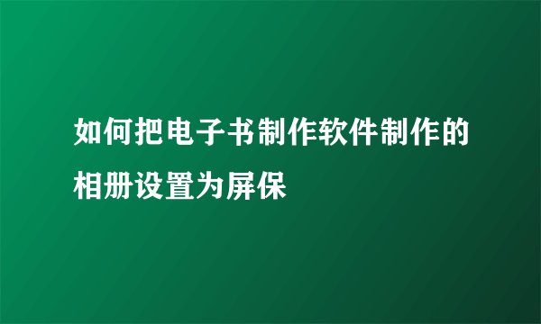 如何把电子书制作软件制作的相册设置为屏保