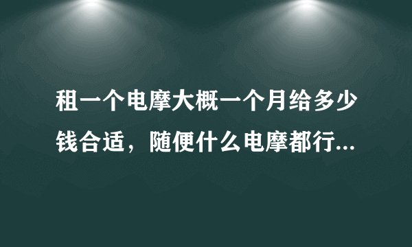租一个电摩大概一个月给多少钱合适，随便什么电摩都行，都帮忙列举出来吧。一个朋友的，暂时不想买，他们？