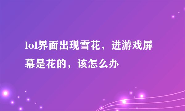 lol界面出现雪花，进游戏屏幕是花的，该怎么办