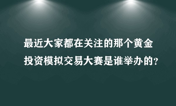 最近大家都在关注的那个黄金投资模拟交易大赛是谁举办的？