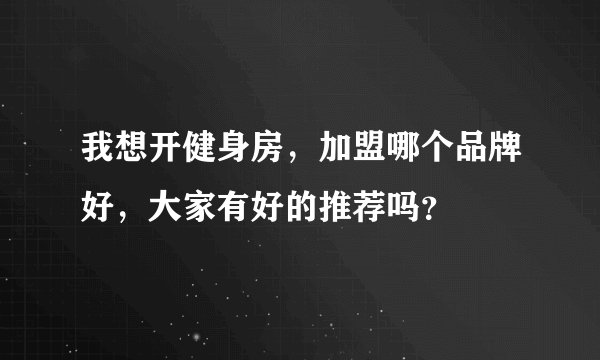 我想开健身房，加盟哪个品牌好，大家有好的推荐吗？