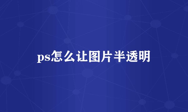 ps怎么让图片半透明