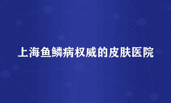 上海鱼鳞病权威的皮肤医院