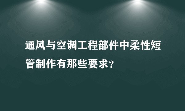 通风与空调工程部件中柔性短管制作有那些要求？
