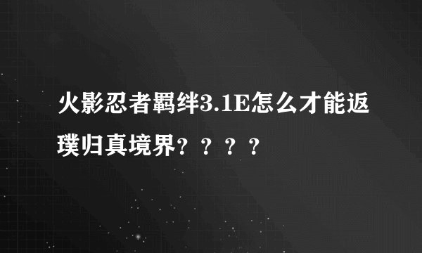 火影忍者羁绊3.1E怎么才能返璞归真境界？？？？