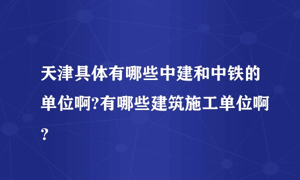 天津具体有哪些中建和中铁的单位啊?有哪些建筑施工单位啊？