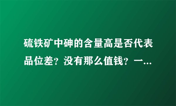 硫铁矿中砷的含量高是否代表品位差？没有那么值钱？一般有没有什么标准，砷含量多少算高？多少算正常？
