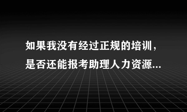 如果我没有经过正规的培训，是否还能报考助理人力资源管理师呢？